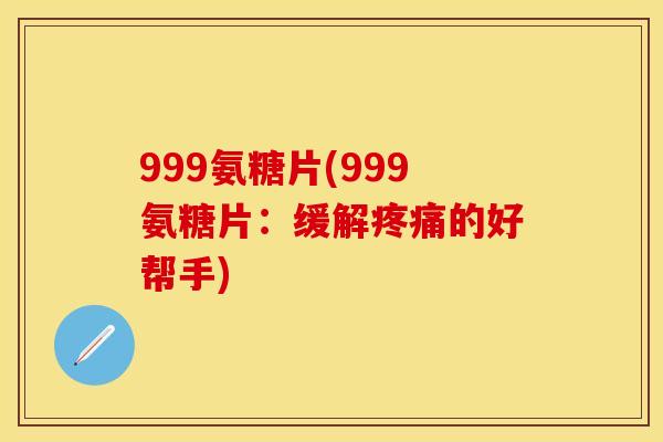 999氨糖片(999氨糖片:缓解疼痛的好帮手)