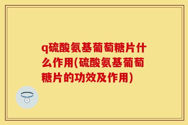 q硫酸氨基葡萄糖片什么作用(硫酸氨基葡萄糖片的功效及作用)