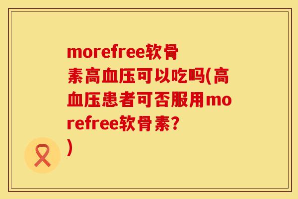 morefree软骨素高血压可以吃吗(高血压患者可否服用morefree软骨素？)