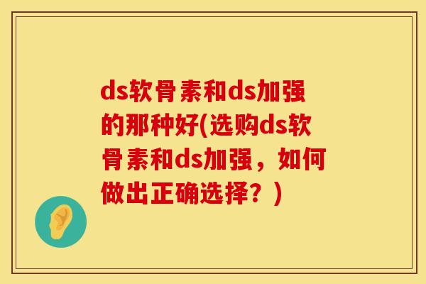 ds软骨素和ds加强的那种好(选购ds软骨素和ds加强,如何做出正确选择?)