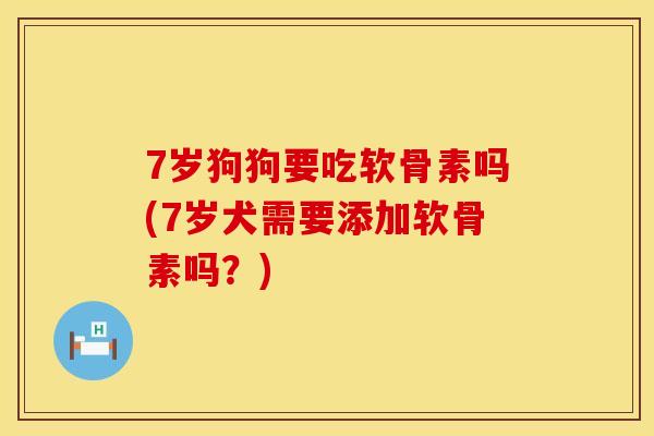 7岁狗狗要吃软骨素吗(7岁犬需要添加软骨素吗？)