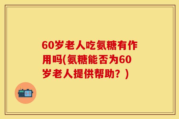 60岁老人吃氨糖有作用吗(氨糖能否为60岁老人提供帮助?) 60岁老人吃氨糖有作用吗(氨糖能否为60岁老人提供帮助?)