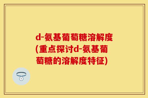 d-氨基葡萄糖溶解度(重点探讨d-氨基葡萄糖的溶解度特征)