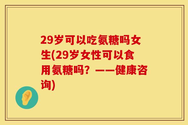 29岁可以吃氨糖吗女生(29岁女性可以食用氨糖吗?——健康咨询) 29岁可以吃氨糖吗女生(29岁女性可以食用氨糖吗?——健康咨询)