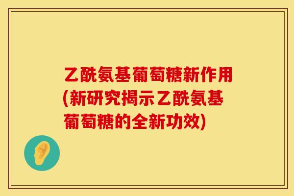 乙酰氨基葡萄糖新作用(新研究揭示乙酰氨基葡萄糖的全新功效) 乙酰氨基葡萄糖新作用(新研究揭示乙酰氨基葡萄糖的全新功效)
