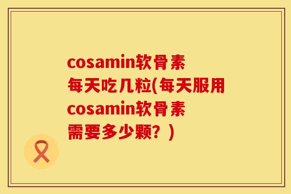 cosamin软骨素每天吃几粒(每天服用cosamin软骨素需要多少颗?) cosamin软骨素每天吃几粒(每天服用cosamin软骨素需要多少颗?)
