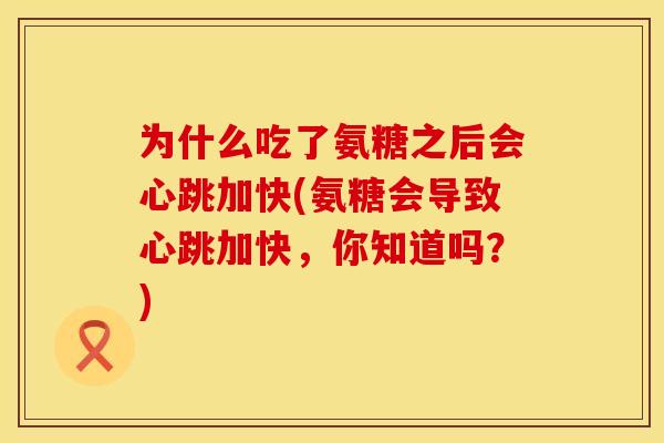 为什么吃了氨糖之后会心跳加快(氨糖会导致心跳加快,你知道吗?) 为什么吃了氨糖之后会心跳加快(氨糖会导致心跳加快,你知道吗?)