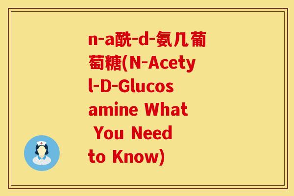 n-a酰-d-氨几葡萄糖(N-Acetyl-D-Glucosamine What You Need to Know) n-a酰-d-氨几葡萄糖(N-Acetyl-D-Glucosamine What You Need to Know)
