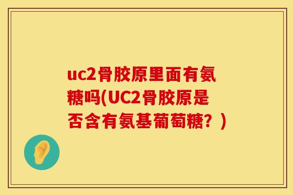uc2骨胶原里面有氨糖吗(UC2骨胶原是否含有氨基葡萄糖?) uc2骨胶原里面有氨糖吗(UC2骨胶原是否含有氨基葡萄糖?)