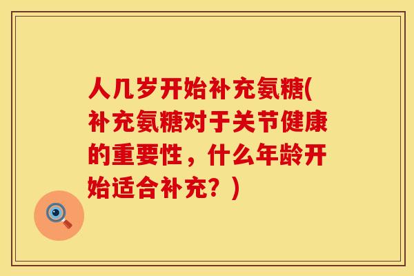 人几岁开始补充氨糖(补充氨糖对于关节健康的重要性，什么年龄开始适合补充？)