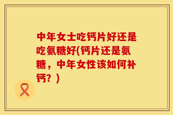 中年女士吃钙片好还是吃氨糖好(钙片还是氨糖，中年女性该如何补钙？)