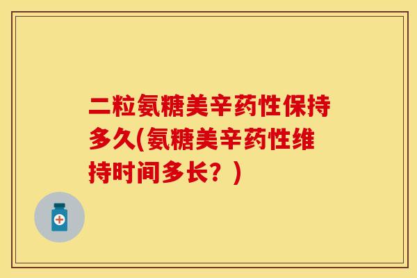 二粒氨糖美辛药性保持多久(氨糖美辛药性维持时间多长?)