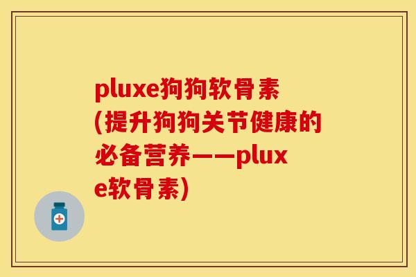 pluxe狗狗软骨素(提升狗狗关节健康的必备营养——pluxe软骨素) pluxe狗狗软骨素(提升狗狗关节健康的必备营养——pluxe软骨素)