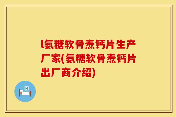 l氨糖软骨焘钙片生产厂家(氨糖软骨焘钙片出厂商介绍)