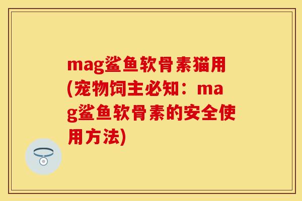 mag鲨鱼软骨素猫用(宠物饲主必知:mag鲨鱼软骨素的安全使用方法) mag鲨鱼软骨素猫用(宠物饲主必知:mag鲨鱼软骨素的安全使用方法)