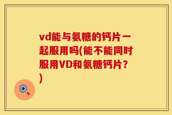 vd能与氨糖的钙片一起服用吗(能不能同时服用VD和氨糖钙片？)