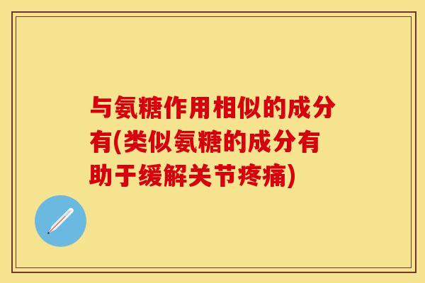 与氨糖作用相似的成分有(类似氨糖的成分有助于缓解关节) 与氨糖作用相似的成分有(类似氨糖的成分有助于缓解关节)