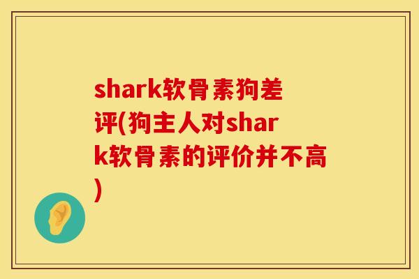 shark软骨素狗差评(狗主人对shark软骨素的评价并不高) shark软骨素狗差评(狗主人对shark软骨素的评价并不高)