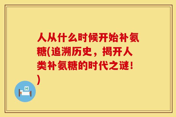人从什么时候开始补氨糖(追溯历史，揭开人类补氨糖的时代之谜！)