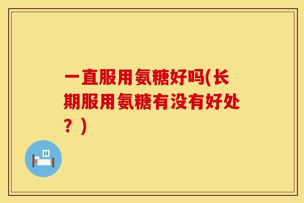 一直服用氨糖好吗(长期服用氨糖有没有好处?) 一直服用氨糖好吗(长期服用氨糖有没有好处?)
