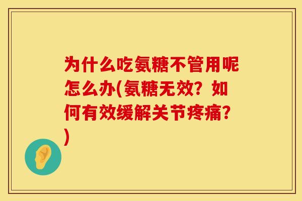 为什么吃氨糖不管用呢怎么办(氨糖无效?如何有效缓解关节疼痛?)