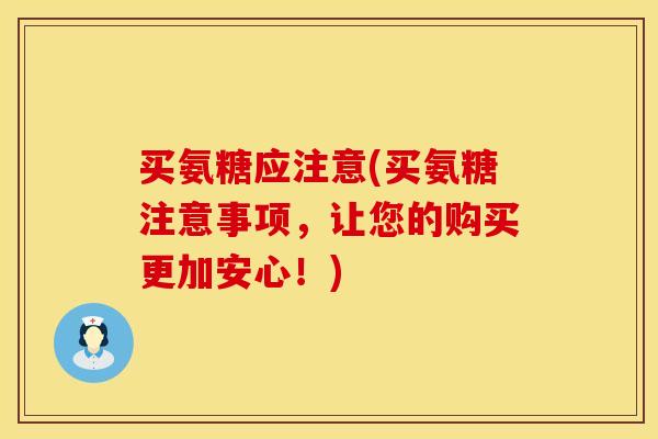买氨糖应注意(买氨糖注意事项，让您的购买更加安心！)