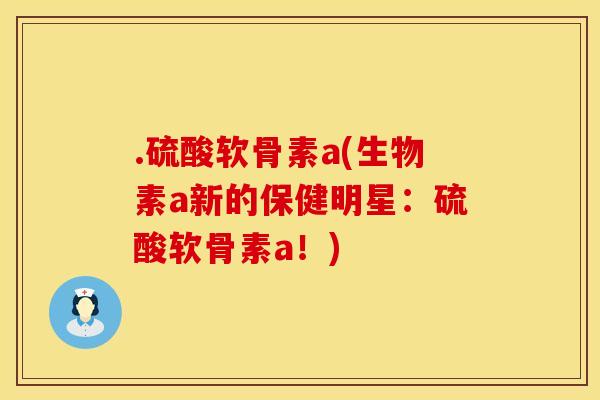 .硫酸软骨素a(生物素a新的保健明星:硫酸软骨素a!)
