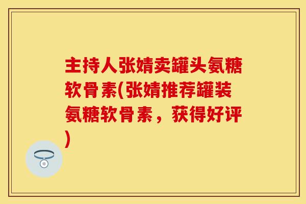 主持人张婧卖罐头氨糖软骨素(张婧推荐罐装氨糖软骨素,获得好评) 主持人张婧卖罐头氨糖软骨素(张婧推荐罐装氨糖软骨素,获得好评)