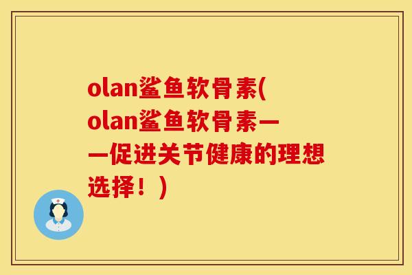 olan鲨鱼软骨素(olan鲨鱼软骨素——促进关节健康的理想选择!) olan鲨鱼软骨素(olan鲨鱼软骨素——促进关节健康的理想选择!)