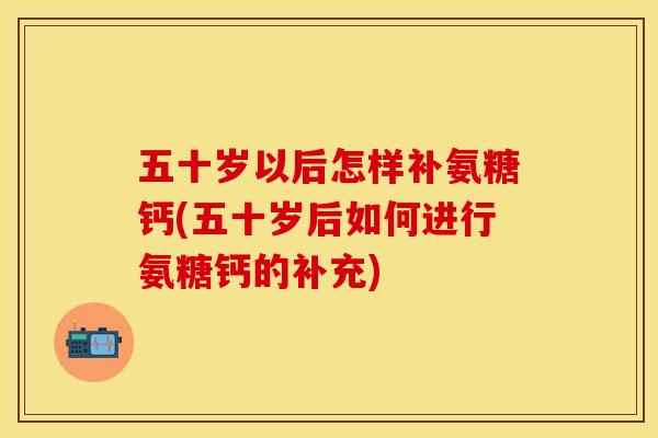 五十岁以后怎样补氨糖钙(五十岁后如何进行氨糖钙的补充)