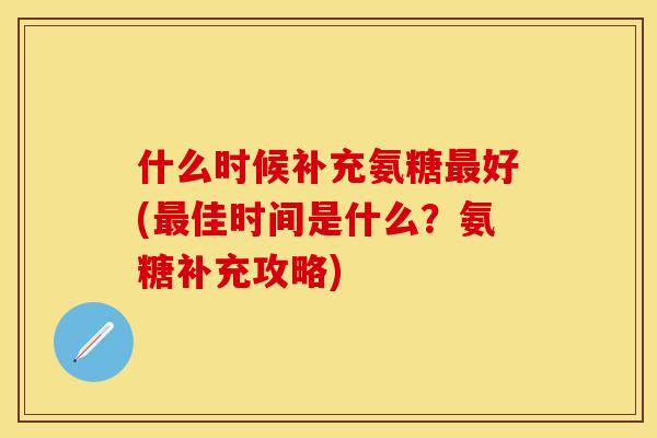 什么时候补充氨糖最好(最佳时间是什么?氨糖补充攻略)