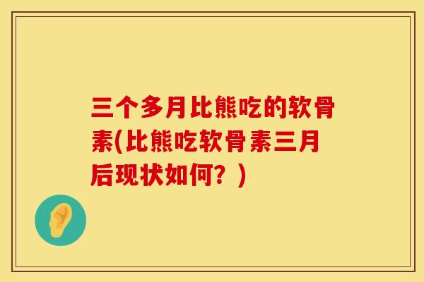 三个多月比熊吃的软骨素(比熊吃软骨素三月后现状如何?)