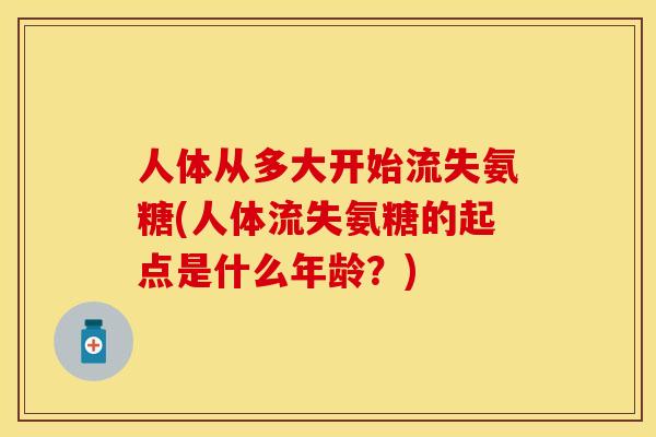 人体从多大开始流失氨糖(人体流失氨糖的起点是什么年龄？)