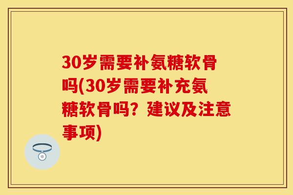 30岁需要补氨糖软骨吗(30岁需要补充氨糖软骨吗?建议及注意事项) 30岁需要补氨糖软骨吗(30岁需要补充氨糖软骨吗?建议及注意事项)