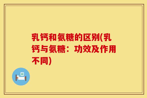 乳钙和氨糖的区别(乳钙与氨糖:功效及作用不同) 乳钙和氨糖的区别(乳钙与氨糖:功效及作用不同)