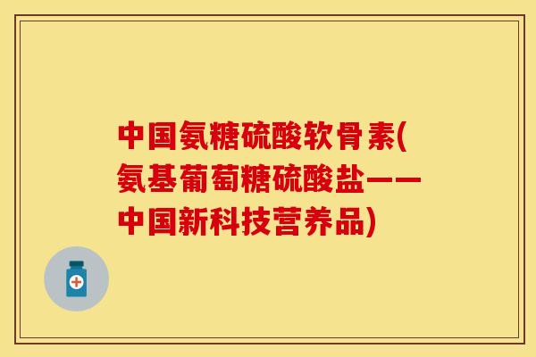 中国氨糖硫酸软骨素(氨基葡萄糖硫酸盐——中国新科技营养品)