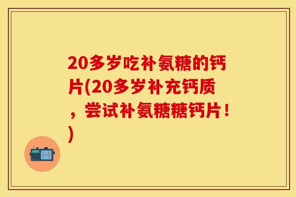 20多岁吃补氨糖的钙片(20多岁补充钙质，尝试补氨糖糖钙片！)