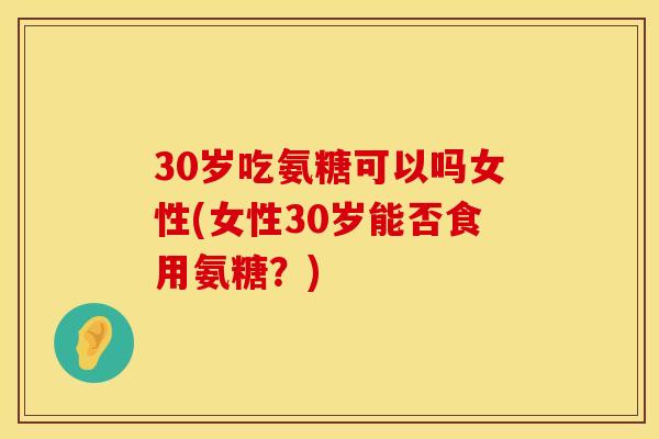 30岁吃氨糖可以吗女性(女性30岁能否食用氨糖?)