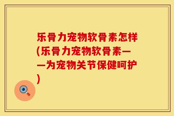 乐骨力宠物软骨素怎样(乐骨力宠物软骨素——为宠物关节保健呵护)