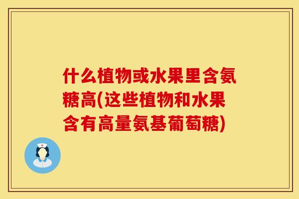 什么植物或水果里含氨糖高(这些植物和水果含有高量氨基葡萄糖) 什么植物或水果里含氨糖高(这些植物和水果含有高量氨基葡萄糖)