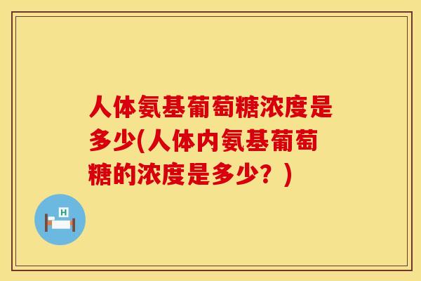 人体氨基葡萄糖浓度是多少(人体内氨基葡萄糖的浓度是多少?) 人体氨基葡萄糖浓度是多少(人体内氨基葡萄糖的浓度是多少?)