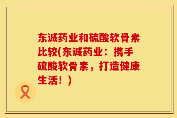 东诚药业和硫酸软骨素比较(东诚药业：携手硫酸软骨素，打造健康生活！)