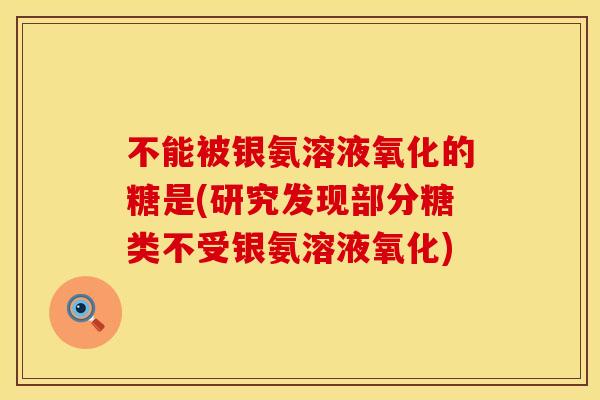 不能被银氨溶液氧化的糖是(研究发现部分糖类不受银氨溶液氧化) 不能被银氨溶液氧化的糖是(研究发现部分糖类不受银氨溶液氧化)