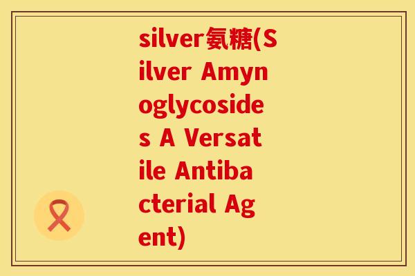 silver氨糖(Silver Amynoglycosides A Versatile Antibacterial Agent) silver氨糖(Silver Amynoglycosides A Versatile Antibacterial Agent)