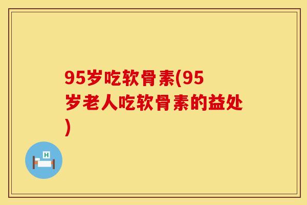 95岁吃软骨素(95岁老人吃软骨素的益处) 95岁吃软骨素(95岁老人吃软骨素的益处)