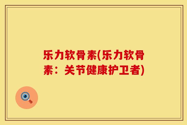 乐力软骨素(乐力软骨素:关节健康护卫者) 乐力软骨素(乐力软骨素:关节健康护卫者)