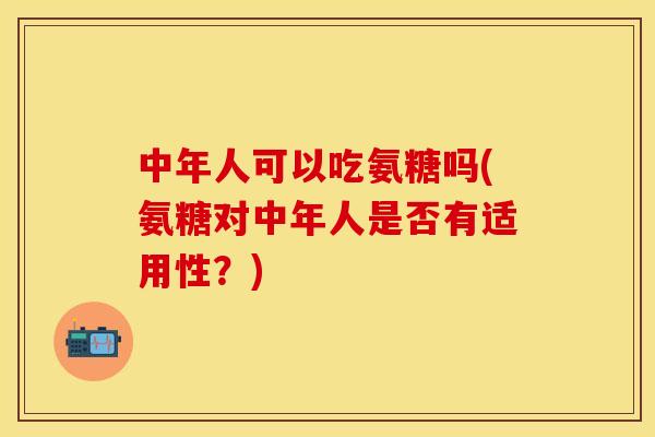 中年人可以吃氨糖吗(氨糖对中年人是否有适用性？)