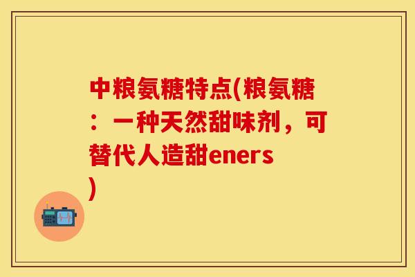 中粮氨糖特点(粮氨糖:一种天然甜味剂,可替代人造甜eners)