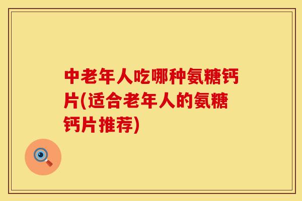 中老年人吃哪种氨糖钙片(适合老年人的氨糖钙片推荐) 中老年人吃哪种氨糖钙片(适合老年人的氨糖钙片推荐)