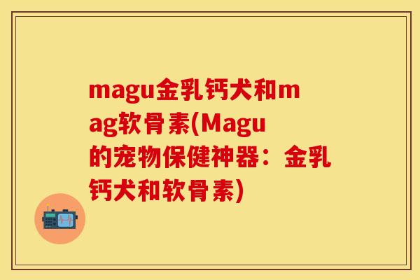 magu金乳钙犬和mag软骨素(Magu的宠物保健神器:金乳钙犬和软骨素) magu金乳钙犬和mag软骨素(Magu的宠物保健神器:金乳钙犬和软骨素)